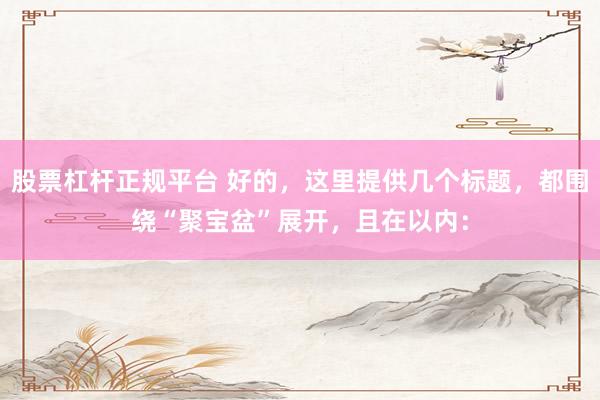 股票杠杆正规平台 好的，这里提供几个标题，都围绕“聚宝盆”展开，且在以内：