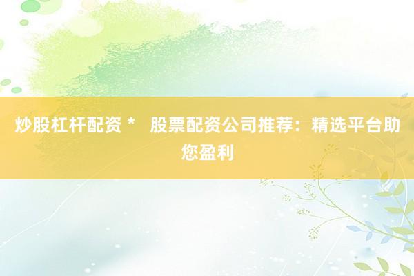炒股杠杆配资 *   股票配资公司推荐：精选平台助您盈利