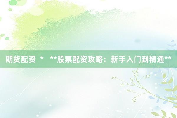 期货配资  *   **股票配资攻略：新手入门到精通**