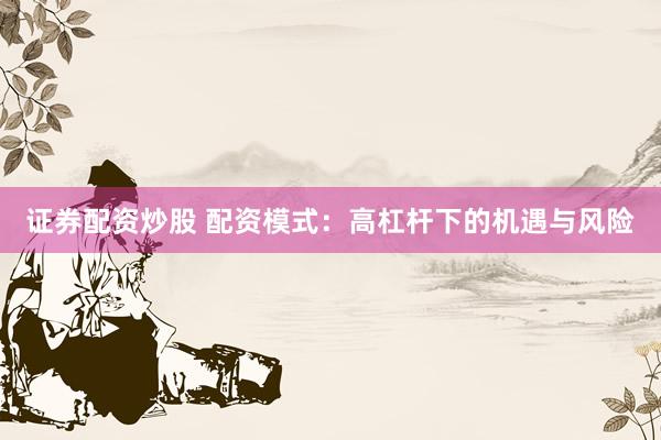证券配资炒股 配资模式：高杠杆下的机遇与风险