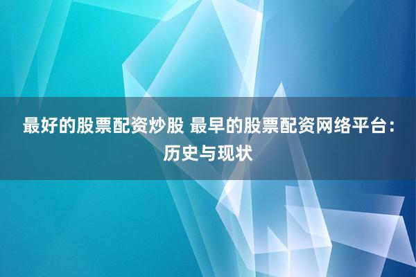最好的股票配资炒股 最早的股票配资网络平台：历史与现状