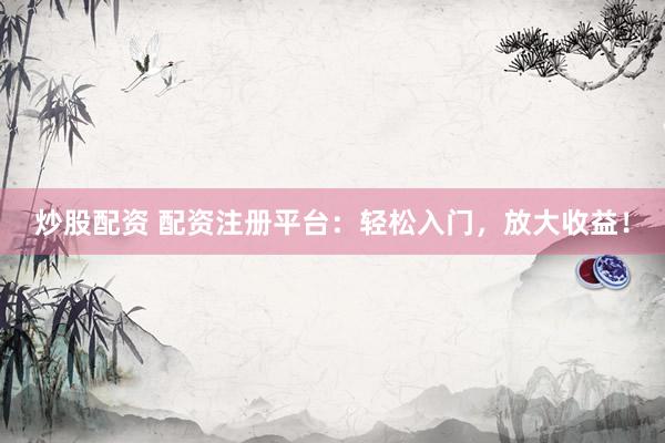 炒股配资 配资注册平台：轻松入门，放大收益！