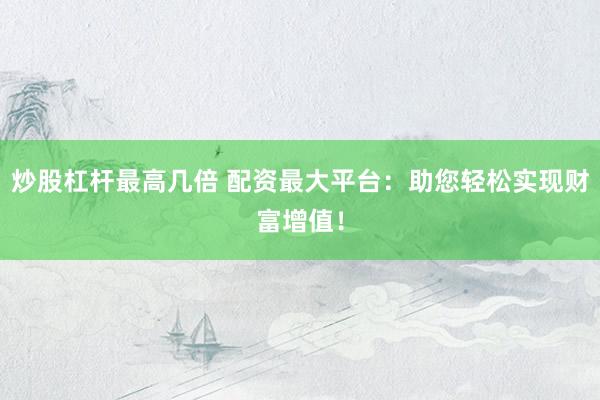 炒股杠杆最高几倍 配资最大平台：助您轻松实现财富增值！
