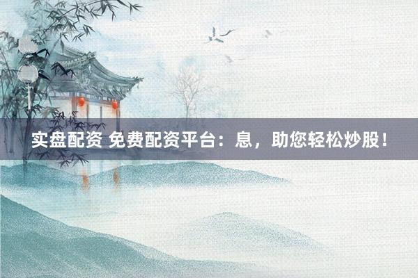 实盘配资 免费配资平台：息，助您轻松炒股！