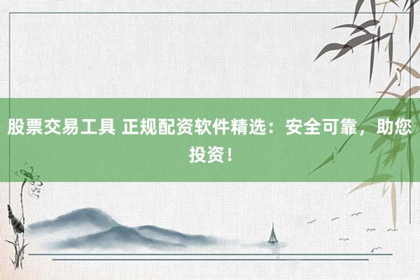 股票交易工具 正规配资软件精选：安全可靠，助您投资！