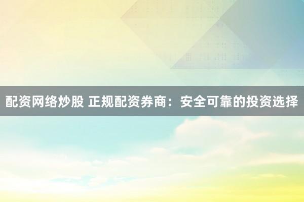 配资网络炒股 正规配资券商：安全可靠的投资选择