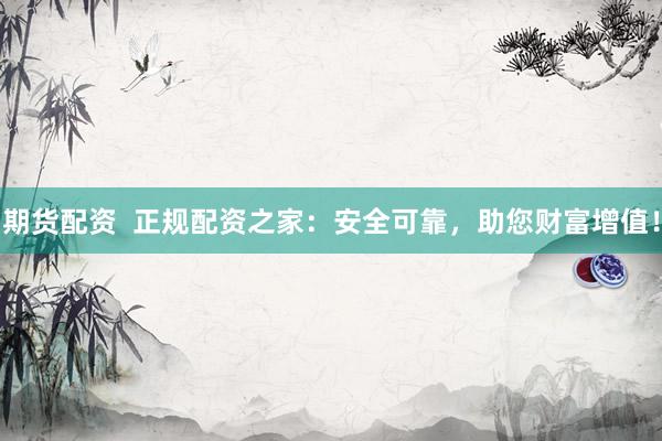 期货配资  正规配资之家：安全可靠，助您财富增值！