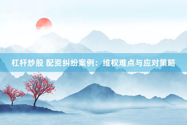 杠杆炒股 配资纠纷案例：维权难点与应对策略
