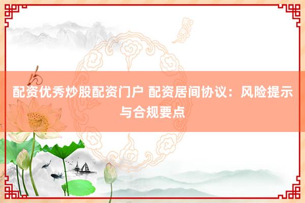 配资优秀炒股配资门户 配资居间协议：风险提示与合规要点