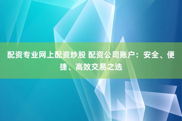 配资专业网上配资炒股 配资公司账户：安全、便捷、高效交易之选
