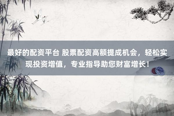 最好的配资平台 股票配资高额提成机会，轻松实现投资增值，专业指导助您财富增长！