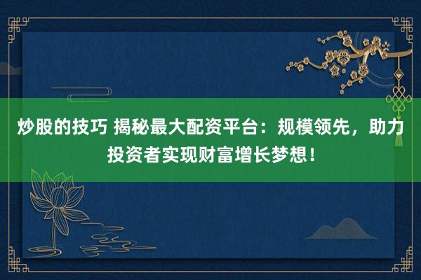 炒股的技巧 揭秘最大配资平台：规模领先，助力投资者实现财富增长梦想！
