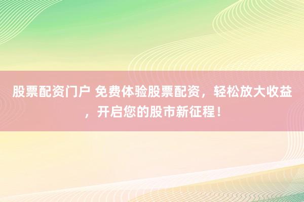 股票配资门户 免费体验股票配资，轻松放大收益，开启您的股市新征程！