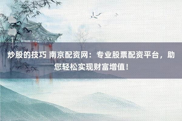炒股的技巧 南京配资网：专业股票配资平台，助您轻松实现财富增值！