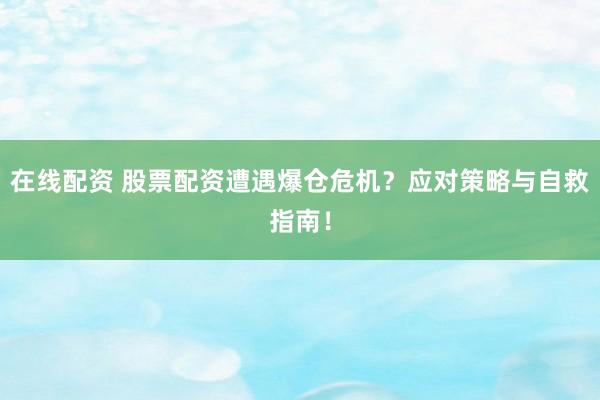 在线配资 股票配资遭遇爆仓危机？应对策略与自救指南！