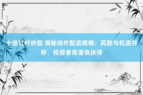 十倍杠杆炒股 揭秘场外配资规模：风险与机遇并存，投资者需谨慎抉择