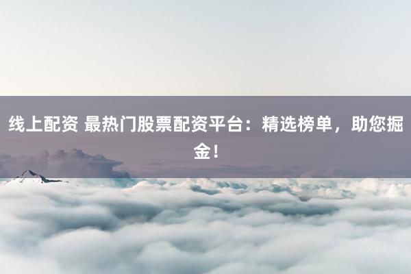 线上配资 最热门股票配资平台：精选榜单，助您掘金！
