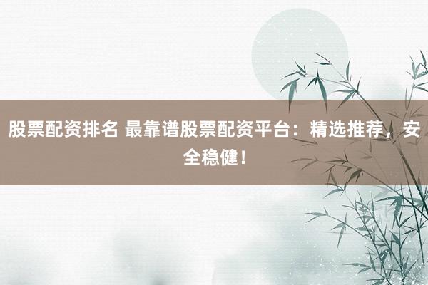 股票配资排名 最靠谱股票配资平台：精选推荐，安全稳健！