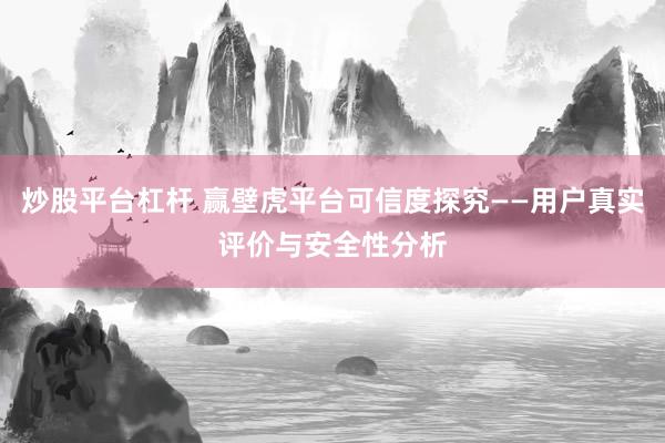 炒股平台杠杆 赢壁虎平台可信度探究——用户真实评价与安全性分析