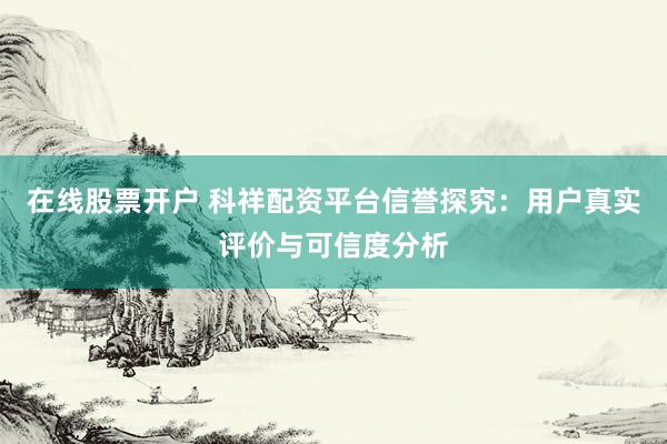 在线股票开户 科祥配资平台信誉探究：用户真实评价与可信度分析