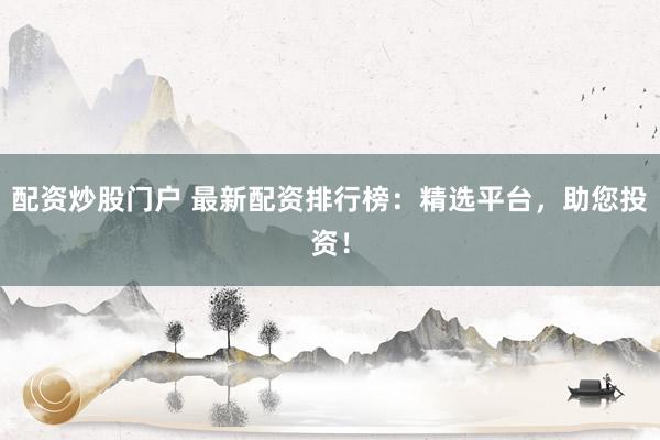 配资炒股门户 最新配资排行榜：精选平台，助您投资！
