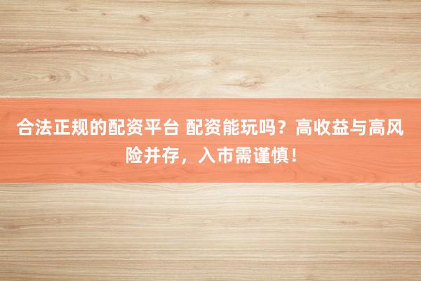 合法正规的配资平台 配资能玩吗？高收益与高风险并存，入市需谨慎！