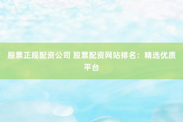 股票正规配资公司 股票配资网站排名：精选优质平台