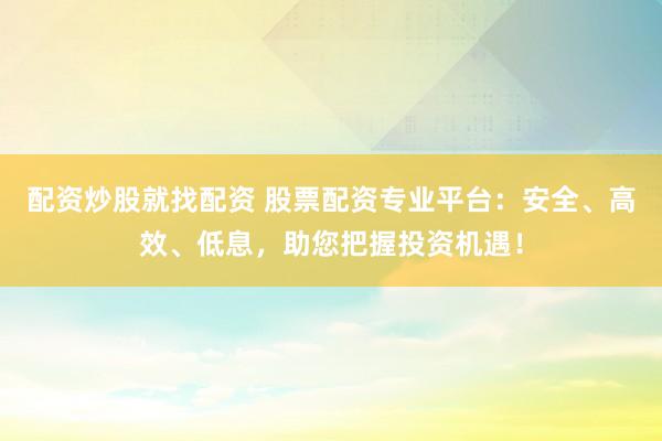 配资炒股就找配资 股票配资专业平台：安全、高效、低息，助您把握投资机遇！