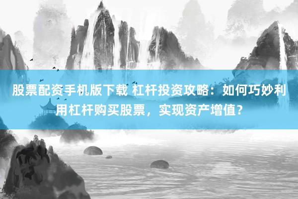 股票配资手机版下载 杠杆投资攻略：如何巧妙利用杠杆购买股票，实现资产增值？