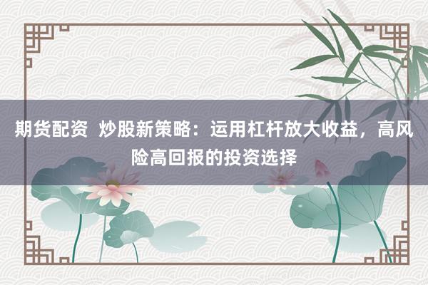 期货配资  炒股新策略：运用杠杆放大收益，高风险高回报的投资选择