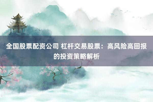 全国股票配资公司 杠杆交易股票：高风险高回报的投资策略解析