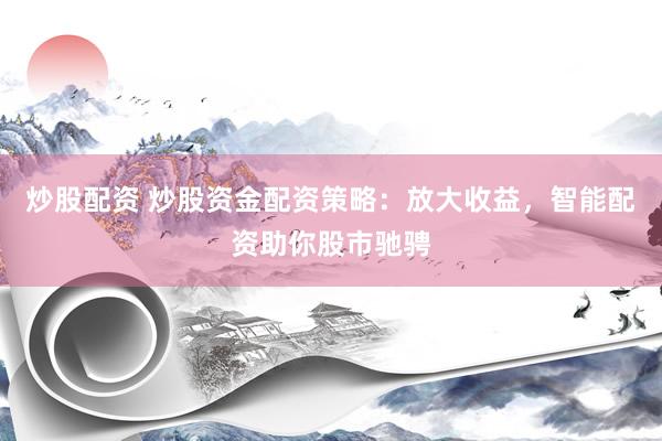 炒股配资 炒股资金配资策略：放大收益，智能配资助你股市驰骋