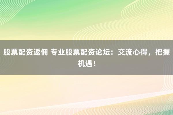 股票配资返佣 专业股票配资论坛：交流心得，把握机遇！