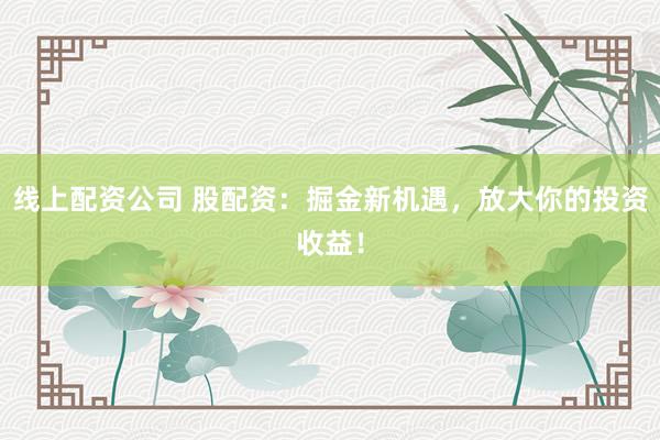 线上配资公司 股配资：掘金新机遇，放大你的投资收益！