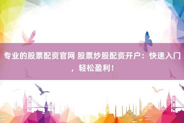 专业的股票配资官网 股票炒股配资开户：快速入门，轻松盈利！