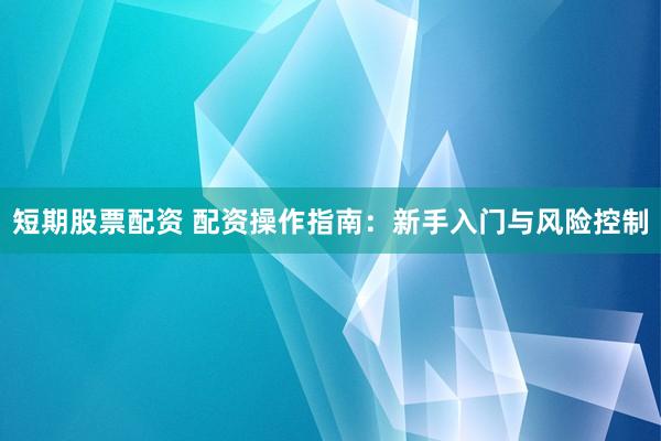 短期股票配资 配资操作指南：新手入门与风险控制
