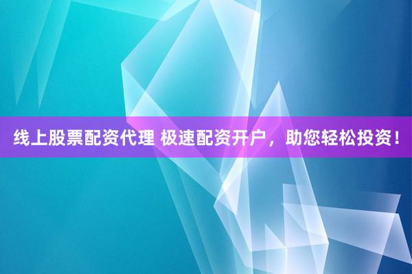 线上股票配资代理 极速配资开户，助您轻松投资！