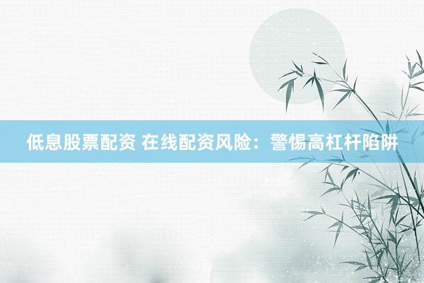 低息股票配资 在线配资风险：警惕高杠杆陷阱