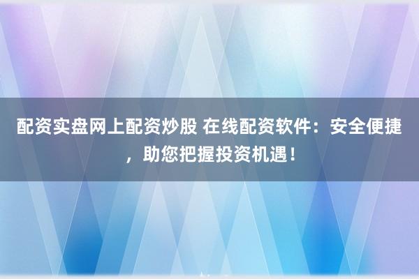 配资实盘网上配资炒股 在线配资软件：安全便捷，助您把握投资机遇！