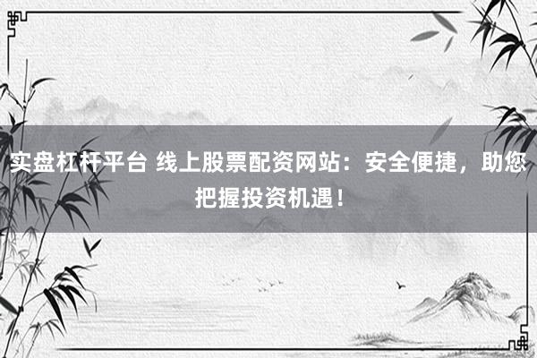 实盘杠杆平台 线上股票配资网站：安全便捷，助您把握投资机遇！