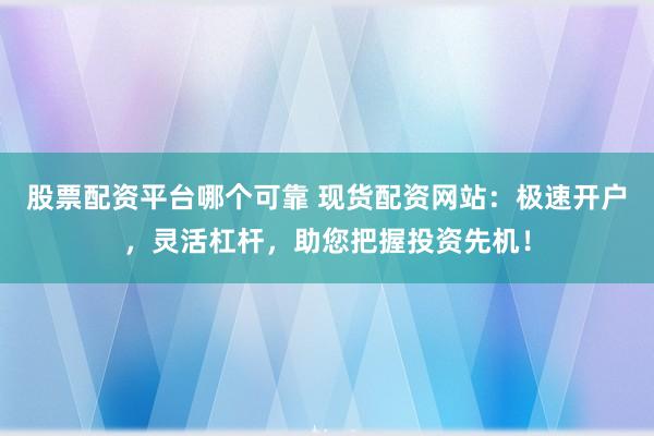 股票配资平台哪个可靠 现货配资网站：极速开户，灵活杠杆，助您把握投资先机！
