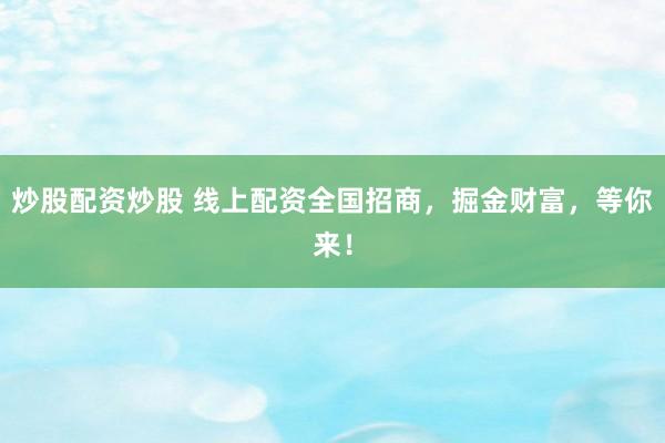 炒股配资炒股 线上配资全国招商，掘金财富，等你来！