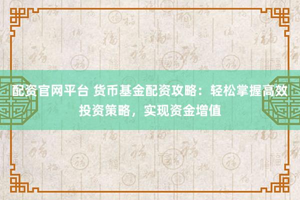 配资官网平台 货币基金配资攻略：轻松掌握高效投资策略，实现资金增值