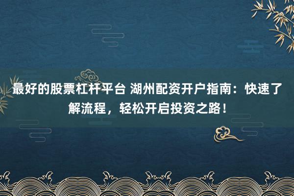 最好的股票杠杆平台 湖州配资开户指南：快速了解流程，轻松开启投资之路！