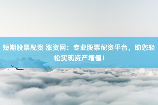 短期股票配资 涨资网：专业股票配资平台，助您轻松实现资产增值！