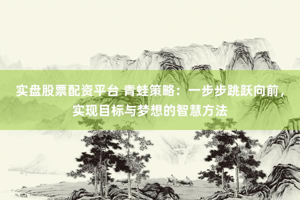 实盘股票配资平台 青蛙策略：一步步跳跃向前，实现目标与梦想的智慧方法
