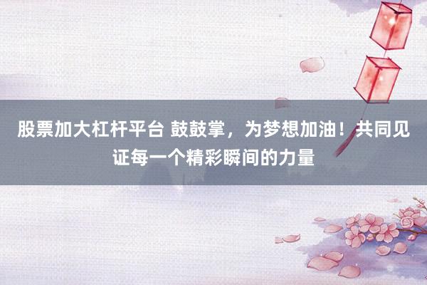 股票加大杠杆平台 鼓鼓掌，为梦想加油！共同见证每一个精彩瞬间的力量