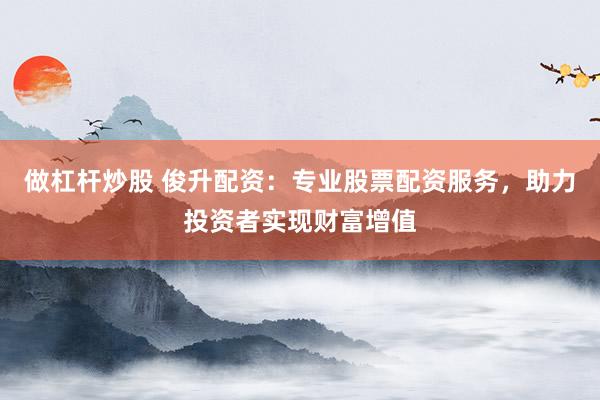 做杠杆炒股 俊升配资：专业股票配资服务，助力投资者实现财富增值