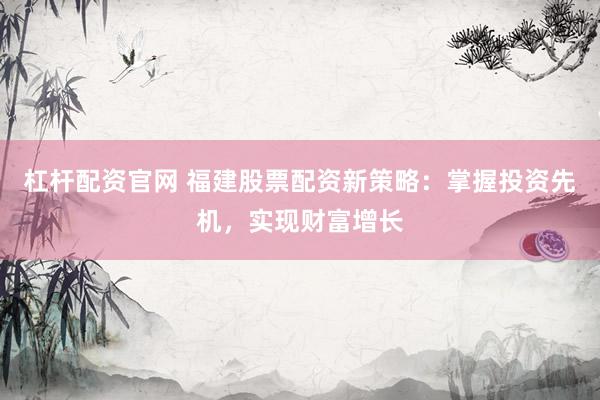 杠杆配资官网 福建股票配资新策略：掌握投资先机，实现财富增长