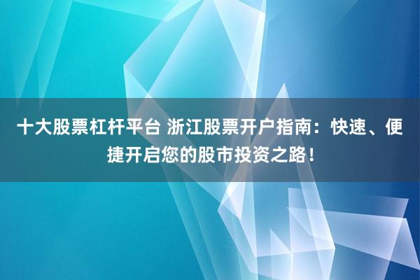 十大股票杠杆平台 浙江股票开户指南：快速、便捷开启您的股市投资之路！